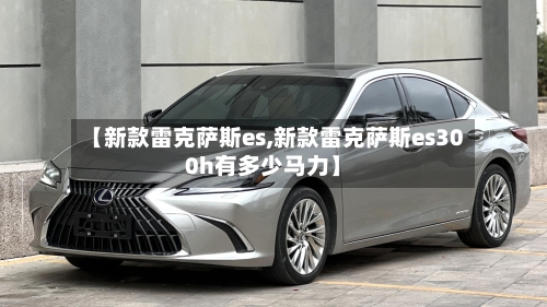 【新款雷克萨斯es,新款雷克萨斯es300h有多少马力】
