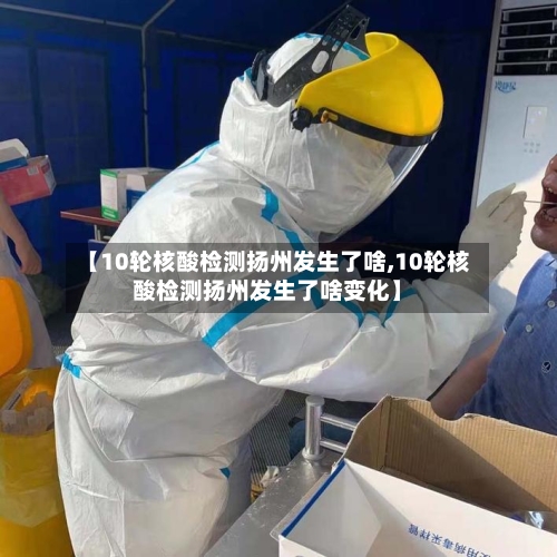 【10轮核酸检测扬州发生了啥,10轮核酸检测扬州发生了啥变化】
