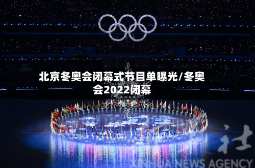 北京冬奥会闭幕式节目单曝光/冬奥会2022闭幕