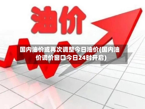 国内油价或再次调整今日油价(国内油价调价窗口今日24时开启)-第2张图片