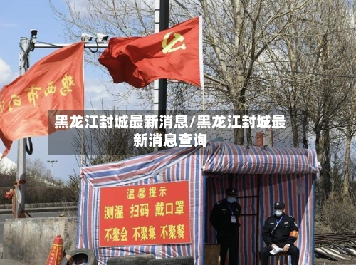黑龙江封城最新消息/黑龙江封城最新消息查询-第3张图片