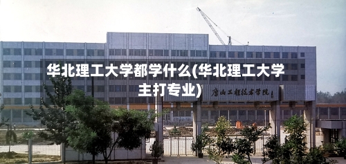 华北理工大学都学什么(华北理工大学主打专业)