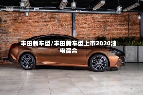 丰田新车型/丰田新车型上市2020油电混合