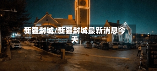 新疆封城/新疆封城最新消息今天