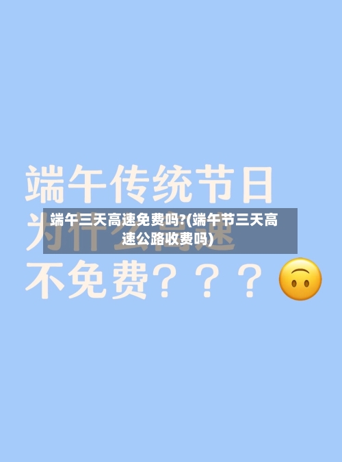 端午三天高速免费吗?(端午节三天高速公路收费吗)-第3张图片