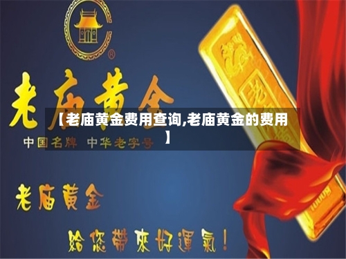 【老庙黄金费用查询,老庙黄金的费用】