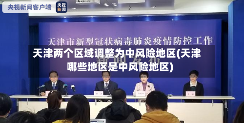 天津两个区域调整为中风险地区(天津哪些地区是中风险地区)