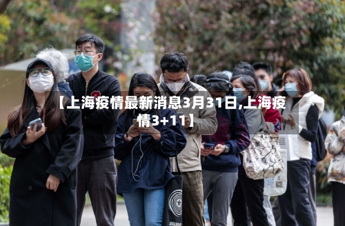 【上海疫情最新消息3月31日,上海疫情3+11】