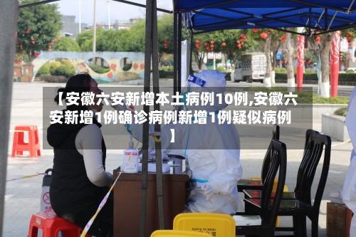 【安徽六安新增本土病例10例,安徽六安新增1例确诊病例新增1例疑似病例】