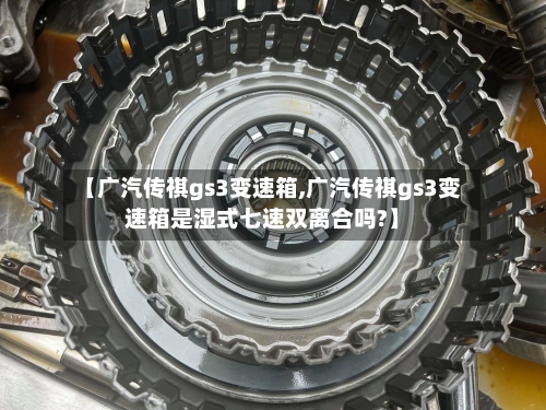 【广汽传祺gs3变速箱,广汽传祺gs3变速箱是湿式七速双离合吗?】