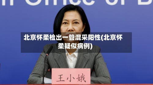 北京怀柔检出一管混采阳性(北京怀柔疑似病例)