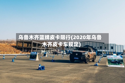 乌鲁木齐蓝牌皮卡限行(2020年乌鲁木齐皮卡车规定)