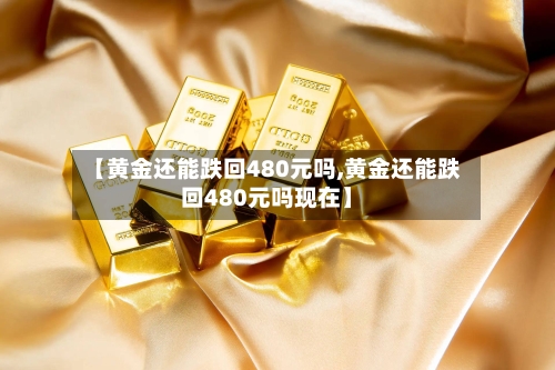 【黄金还能跌回480元吗,黄金还能跌回480元吗现在】-第3张图片