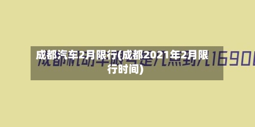 成都汽车2月限行(成都2021年2月限行时间)-第2张图片