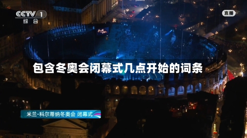 包含冬奥会闭幕式几点开始的词条-第2张图片