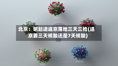 北京:明起进返京落地三天三检(进京要三天核酸还是7天核酸)