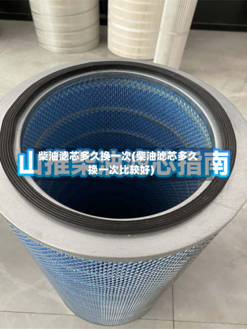 柴油滤芯多久换一次(柴油滤芯多久换一次比较好)-第2张图片