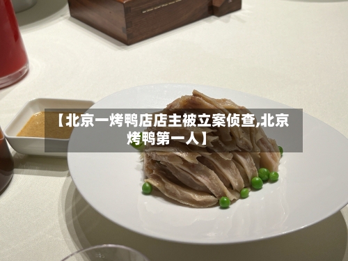 【北京一烤鸭店店主被立案侦查,北京烤鸭第一人】