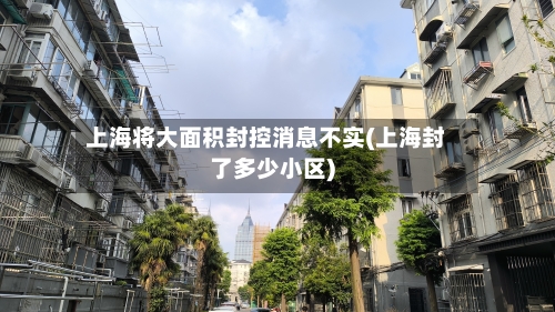 上海将大面积封控消息不实(上海封了多少小区)