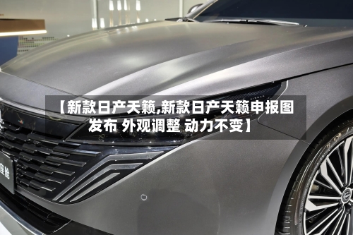 【新款日产天籁,新款日产天籁申报图发布 外观调整 动力不变】-第2张图片
