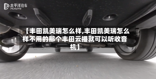 【丰田凯美瑞怎么样,丰田凯美瑞怎么样不用的那个丰田云播就可以听收音机】