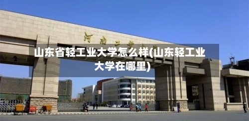 山东省轻工业大学怎么样(山东轻工业大学在哪里)-第2张图片