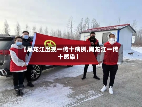 【黑龙江出现一传十病例,黑龙江一传十感染】-第2张图片