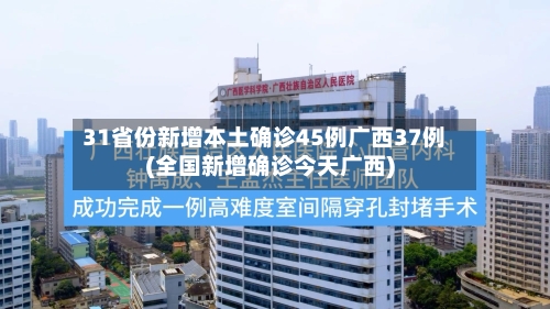 31省份新增本土确诊45例广西37例(全国新增确诊今天广西)-第2张图片