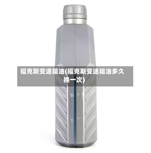 福克斯变速箱油(福克斯变速箱油多久换一次)