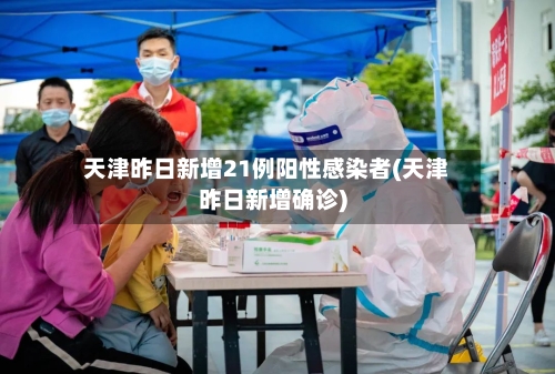 天津昨日新增21例阳性感染者(天津昨日新增确诊)-第2张图片