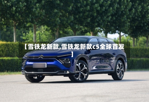【雪铁龙新款,雪铁龙新款c5全球首发】