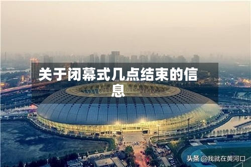 关于闭幕式几点结束的信息