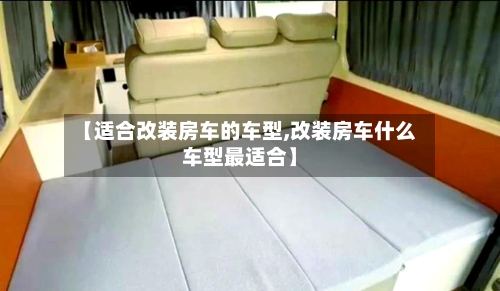 【适合改装房车的车型,改装房车什么车型最适合】-第2张图片