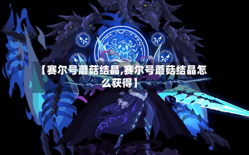 【赛尔号蘑菇结晶,赛尔号蘑菇结晶怎么获得】