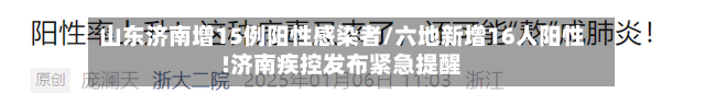 山东济南增15例阳性感染者/六地新增16人阳性!济南疾控发布紧急提醒-第2张图片