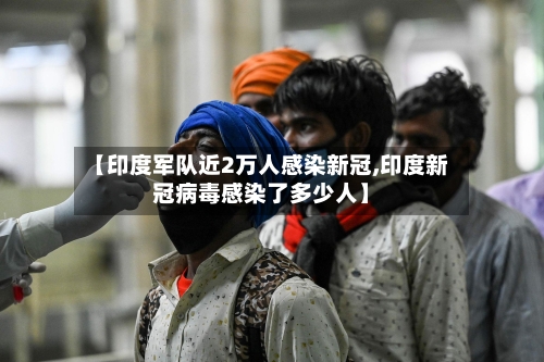 【印度军队近2万人感染新冠,印度新冠病毒感染了多少人】