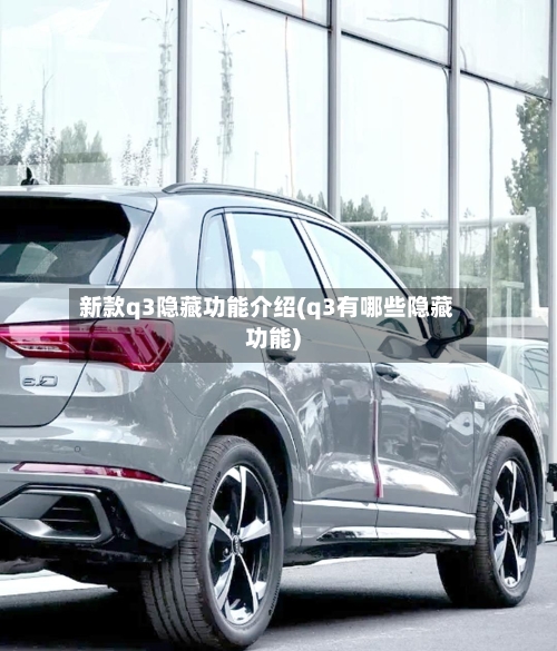 新款q3隐藏功能介绍(q3有哪些隐藏功能)-第2张图片