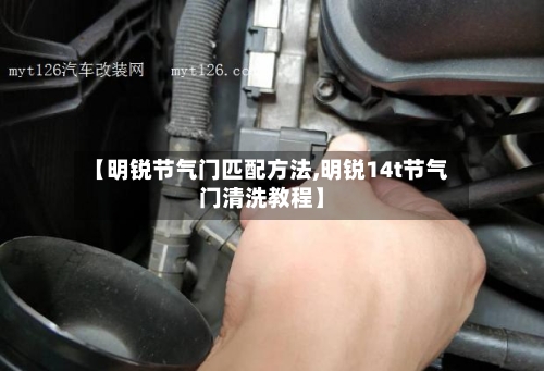 【明锐节气门匹配方法,明锐14t节气门清洗教程】