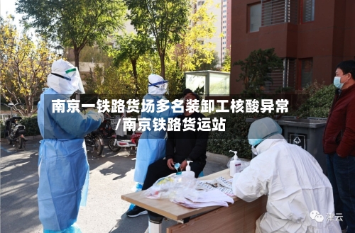 南京一铁路货场多名装卸工核酸异常/南京铁路货运站-第2张图片