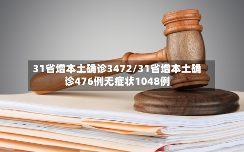 31省增本土确诊3472/31省增本土确诊476例无症状1048例
