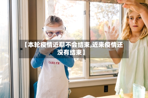 【本轮疫情近期不会结束,近来疫情还没有结束】-第3张图片