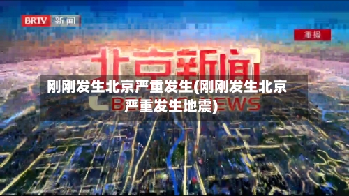 刚刚发生北京严重发生(刚刚发生北京严重发生地震)