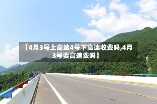 【4月3号上高速4号下高速收费吗,4月3号要高速费吗】