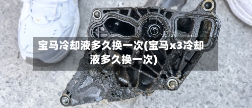 宝马冷却液多久换一次(宝马x3冷却液多久换一次)-第2张图片