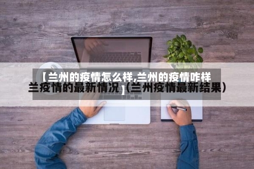 【兰州的疫情怎么样,兰州的疫情咋样】-第3张图片