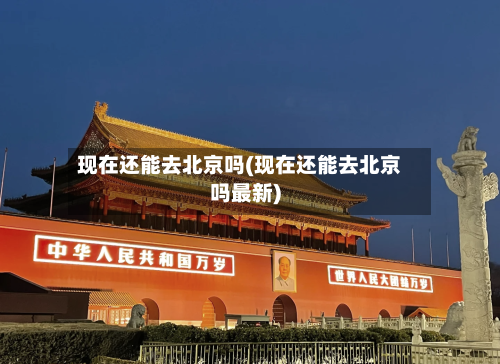 现在还能去北京吗(现在还能去北京吗最新)