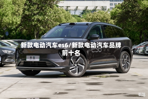 新款电动汽车es6/新款电动汽车品牌前十名