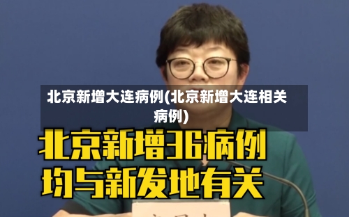 北京新增大连病例(北京新增大连相关病例)-第2张图片