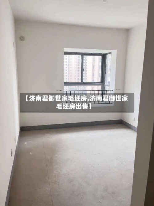 【济南君御世家毛坯房,济南君御世家毛坯房出售】