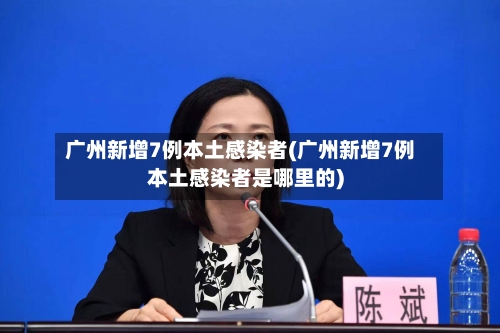 广州新增7例本土感染者(广州新增7例本土感染者是哪里的)-第3张图片
